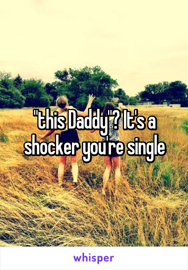 "this Daddy"? It's a shocker you're single