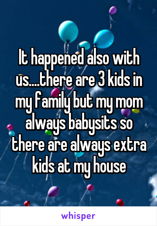 It happened also with us....there are 3 kids in my family but my mom always babysits so there are always extra kids at my house