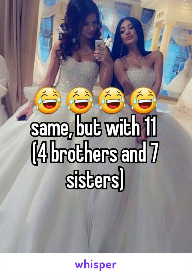 😂😂😂😂 same, but with 11 
(4 brothers and 7 sisters)