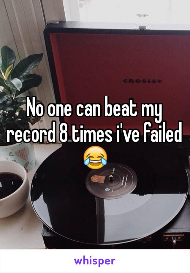 No one can beat my record 8 times i've failed 😂