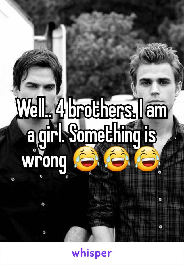 Well.. 4 brothers. I am a girl. Something is wrong 😂😂😂