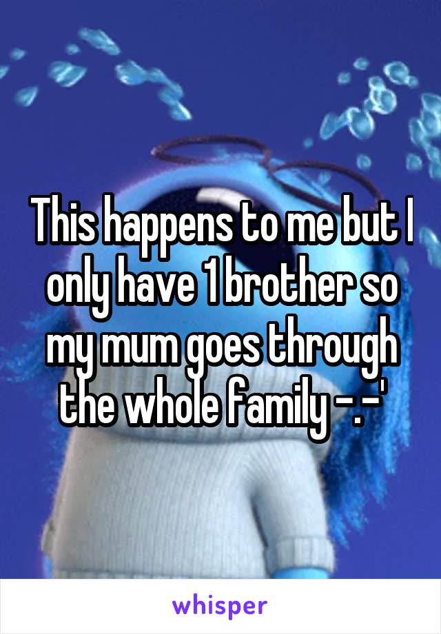 This happens to me but I only have 1 brother so my mum goes through the whole family -.-'