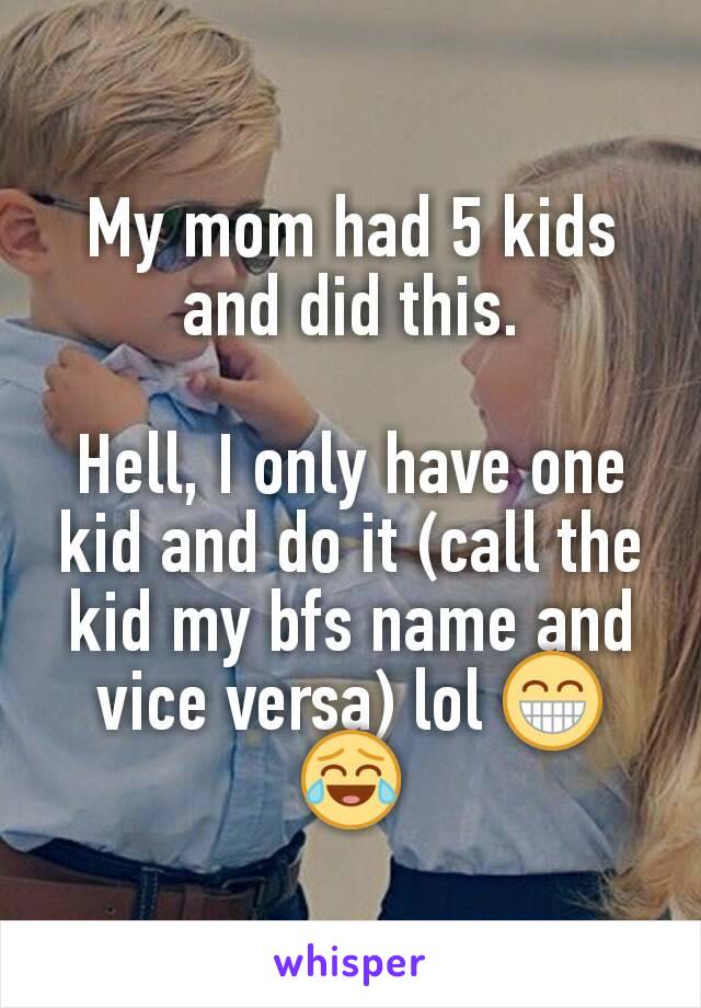 My mom had 5 kids and did this.

Hell, I only have one kid and do it (call the kid my bfs name and vice versa) lol 😁😂