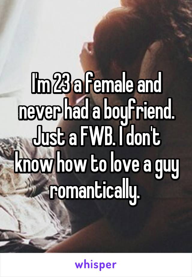 I'm 23 a female and never had a boyfriend. Just a FWB. I don't know how to love a guy romantically. 