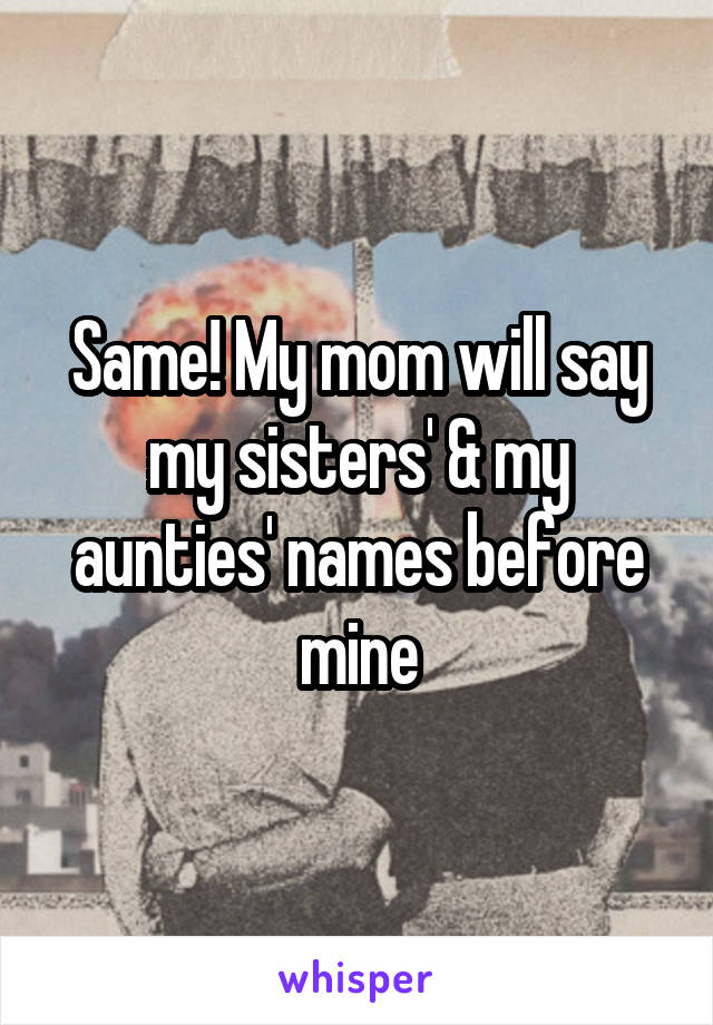 Same! My mom will say my sisters' & my aunties' names before mine