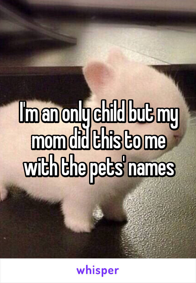 I'm an only child but my mom did this to me with the pets' names