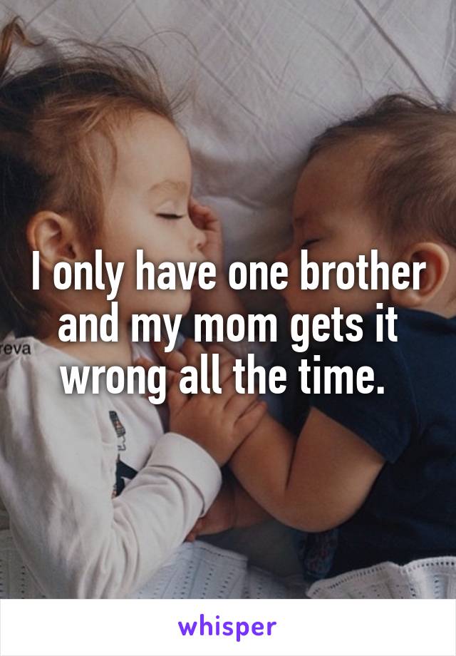 I only have one brother and my mom gets it wrong all the time. 