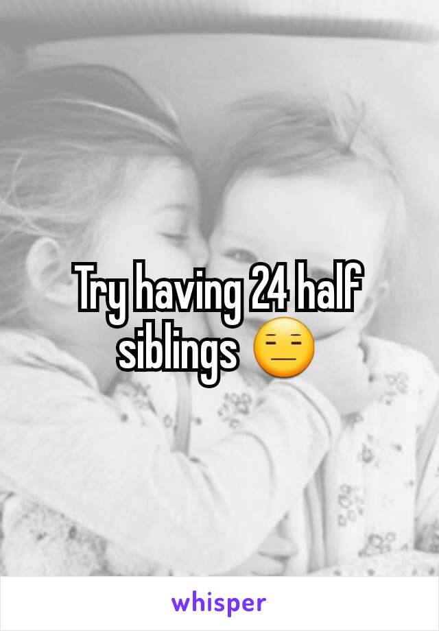 Try having 24 half siblings 😑