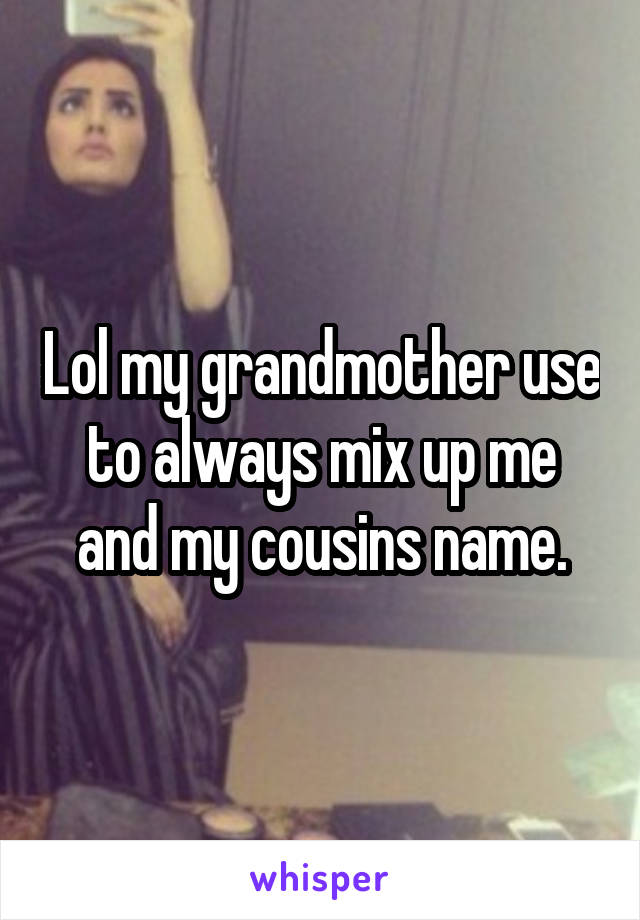 Lol my grandmother use to always mix up me and my cousins name.