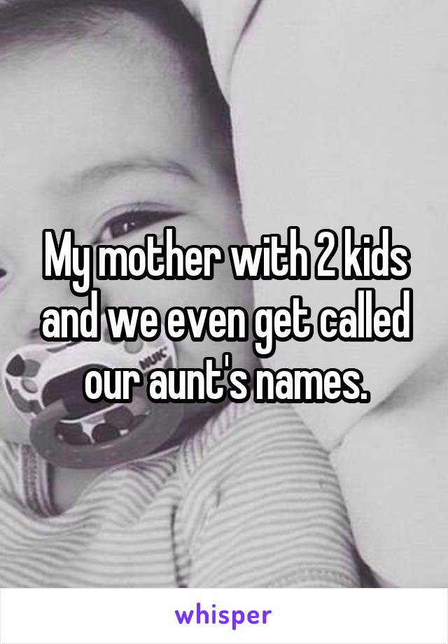 My mother with 2 kids and we even get called our aunt's names.