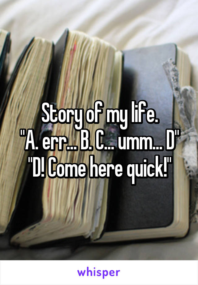 Story of my life.
"A. err... B. C... umm... D"
"D! Come here quick!"