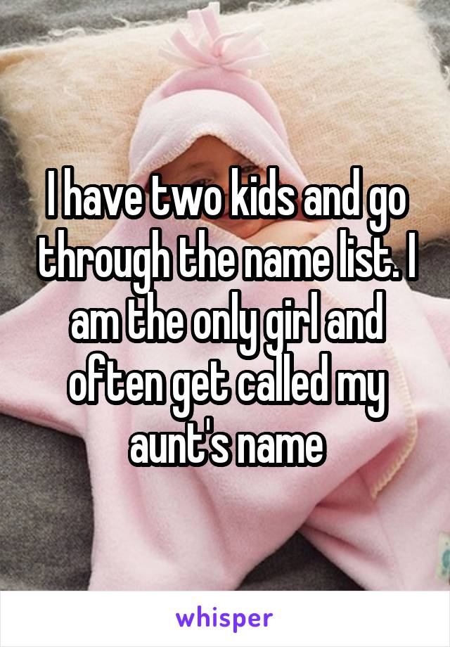 I have two kids and go through the name list. I am the only girl and often get called my aunt's name