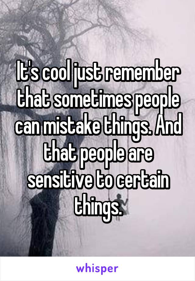 It's cool just remember that sometimes people can mistake things. And that people are sensitive to certain things.