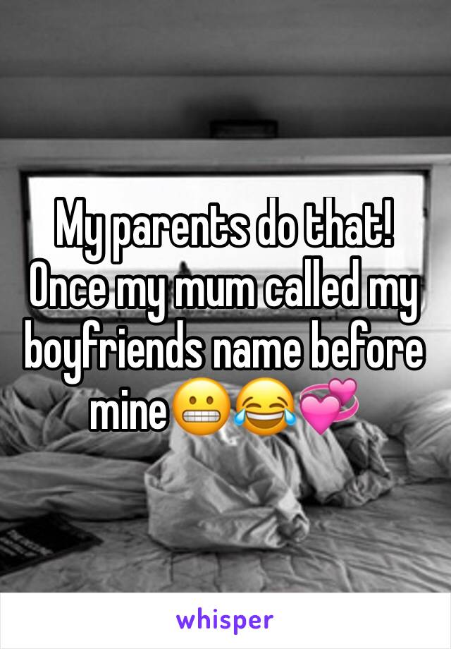 My parents do that! Once my mum called my boyfriends name before mine😬😂💞