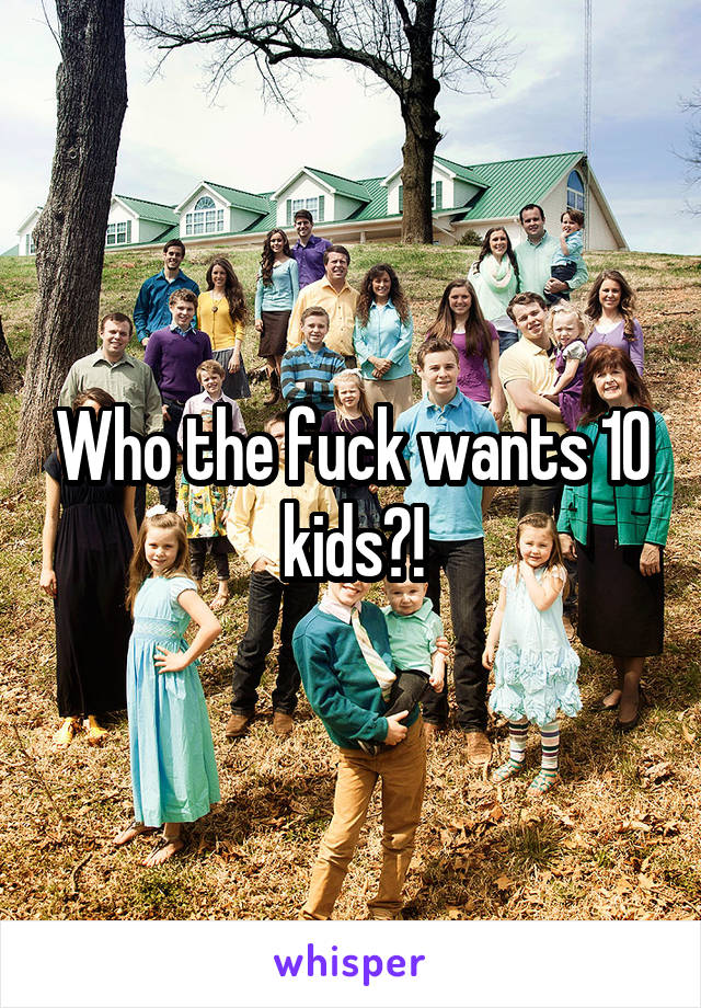 Who the fuck wants 10 kids?!