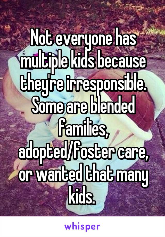 Not everyone has multiple kids because they're irresponsible. Some are blended families, adopted/foster care, or wanted that many kids. 