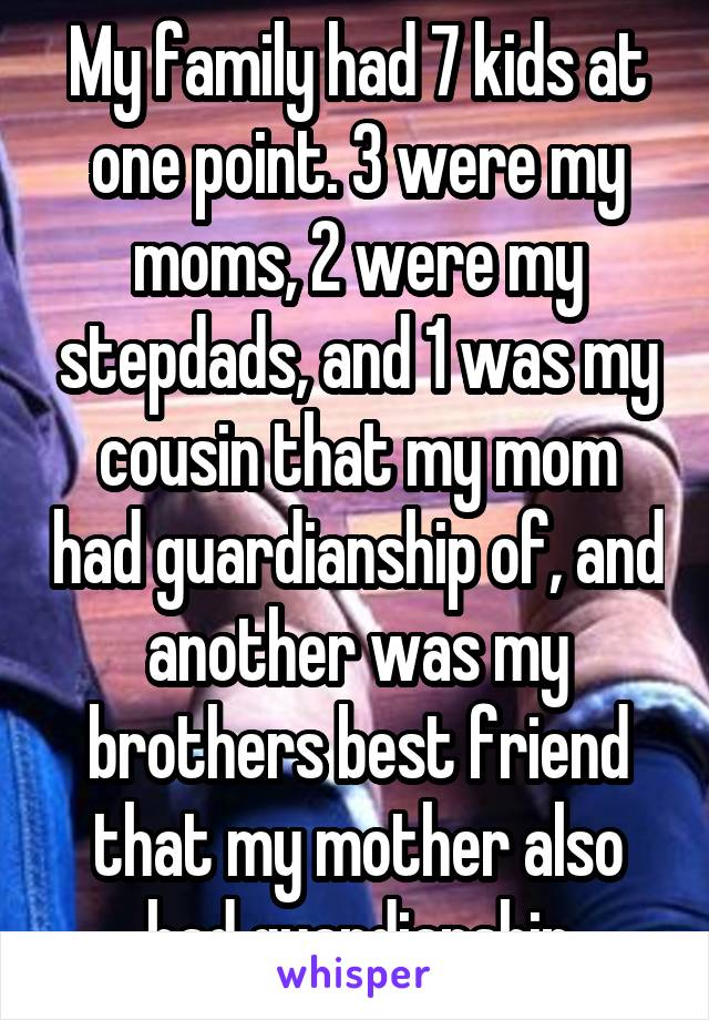 My family had 7 kids at one point. 3 were my moms, 2 were my stepdads, and 1 was my cousin that my mom had guardianship of, and another was my brothers best friend that my mother also had guardianship