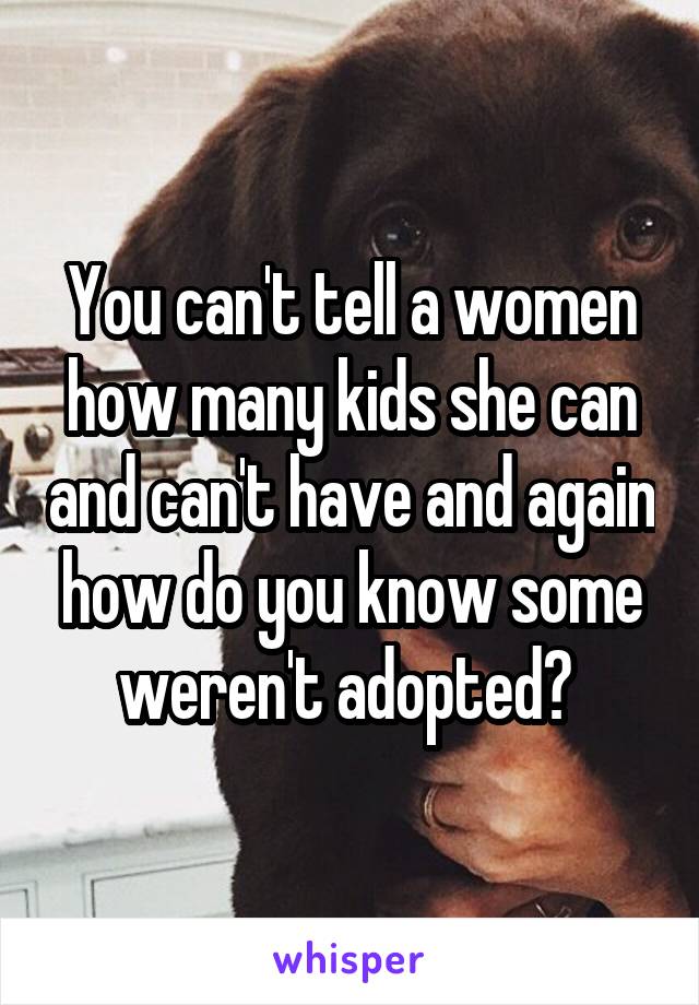 You can't tell a women how many kids she can and can't have and again how do you know some weren't adopted? 