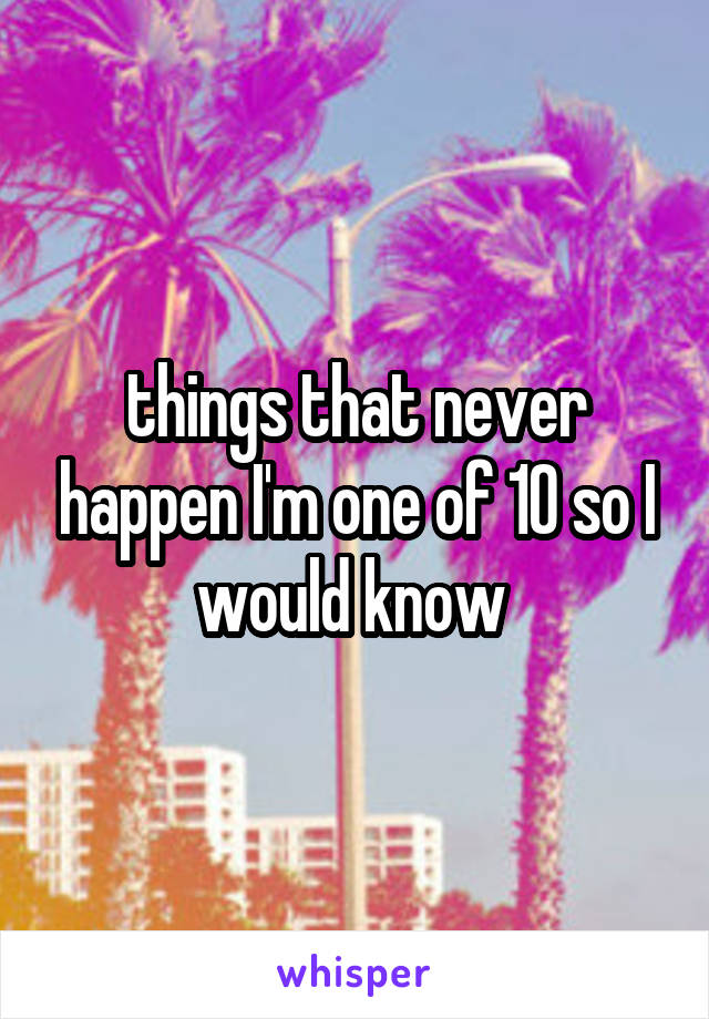 things that never happen I'm one of 10 so I would know 