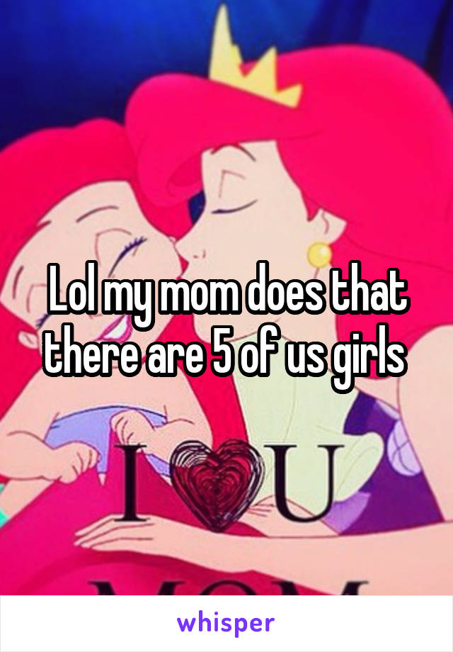 Lol my mom does that there are 5 of us girls 