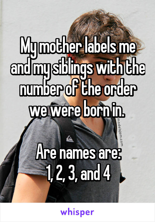 My mother labels me and my siblings with the number of the order we were born in. 

Are names are:
1, 2, 3, and 4