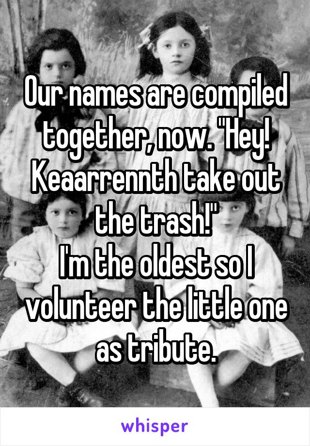 Our names are compiled together, now. "Hey! Keaarrennth take out the trash!"
I'm the oldest so I volunteer the little one as tribute.