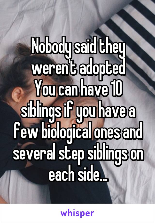 Nobody said they weren't adopted
You can have 10 siblings if you have a few biological ones and several step siblings on each side...