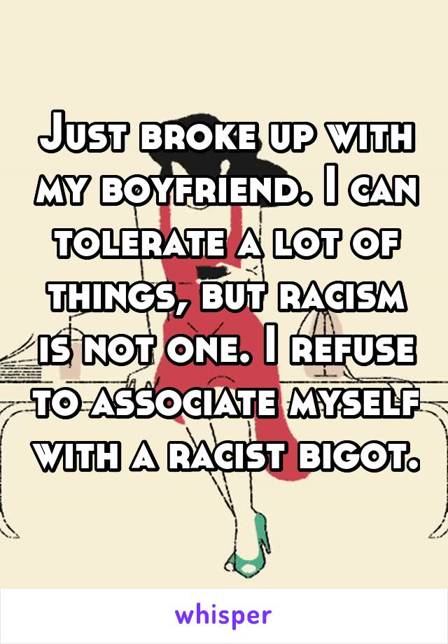 Just broke up with my boyfriend. I can tolerate a lot of things, but racism is not one. I refuse to associate myself with a racist bigot. 