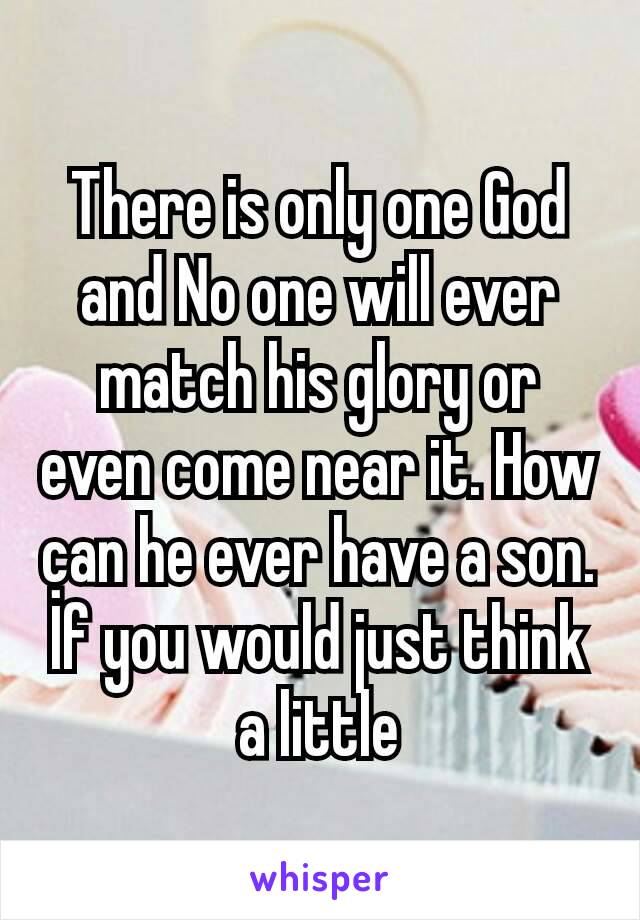 There is only one God and No one will ever match his glory or even come near it. How can he ever have a son. İf you would just think a little