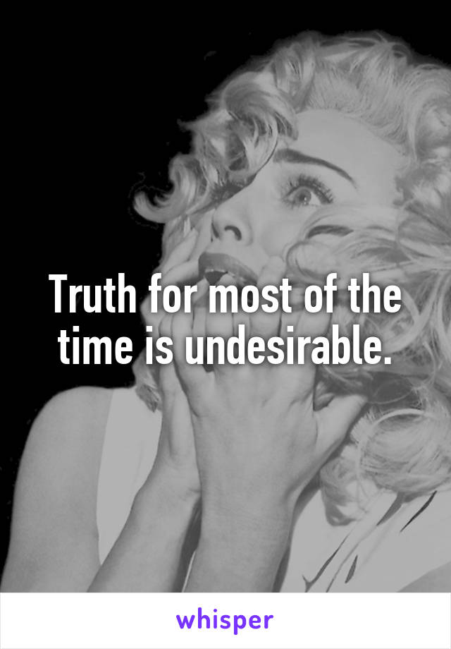 Truth for most of the time is undesirable.
