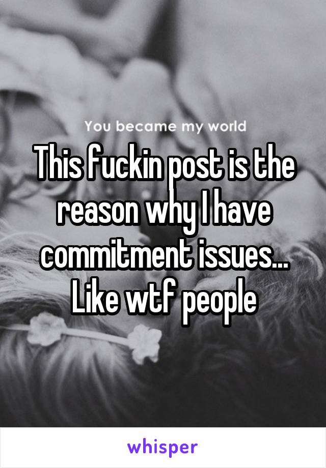 This fuckin post is the reason why I have commitment issues... Like wtf people