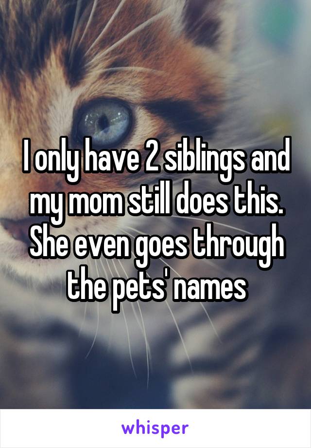 I only have 2 siblings and my mom still does this. She even goes through the pets' names