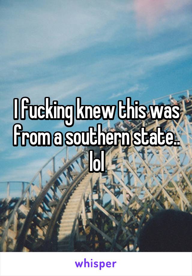 I fucking knew this was from a southern state.. lol