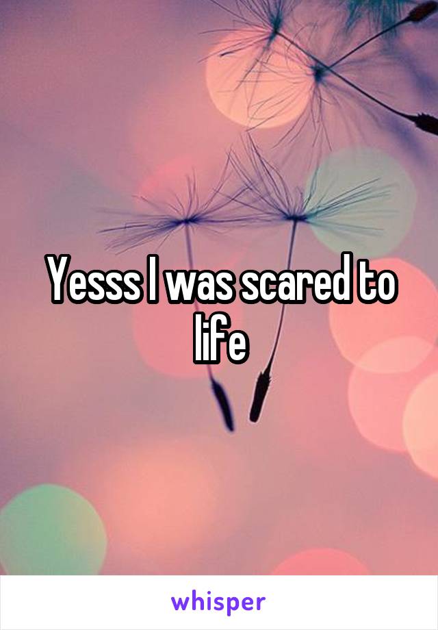 Yesss I was scared to life