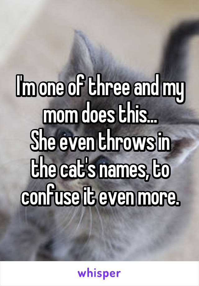 I'm one of three and my mom does this...
She even throws in the cat's names, to confuse it even more.