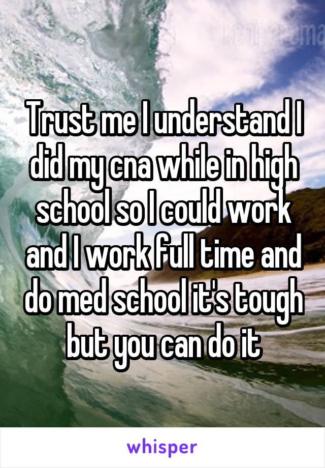 Trust me I understand I did my cna while in high school so I could work and I work full time and do med school it's tough but you can do it