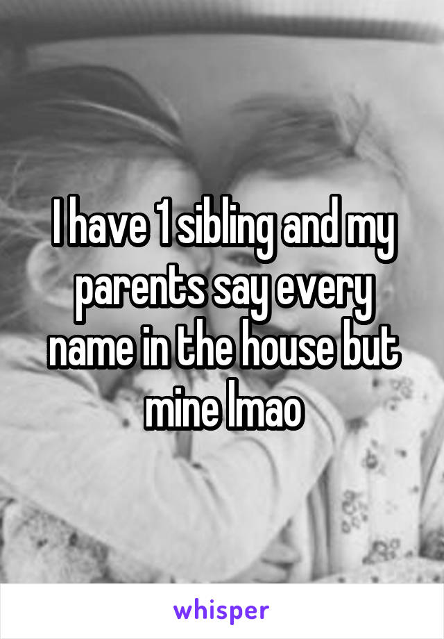 I have 1 sibling and my parents say every name in the house but mine lmao