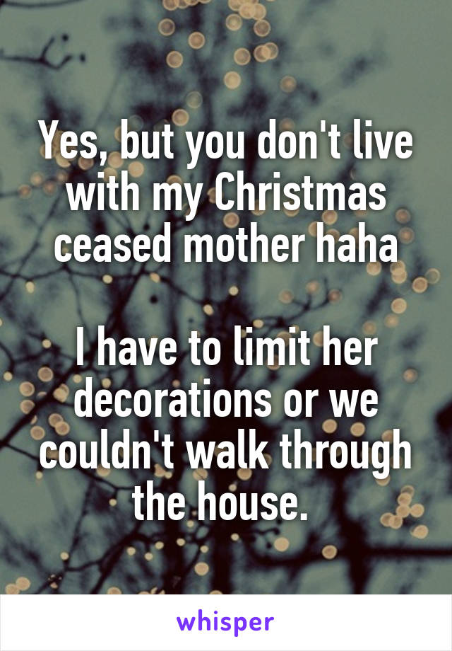 Yes, but you don't live with my Christmas ceased mother haha

I have to limit her decorations or we couldn't walk through the house. 