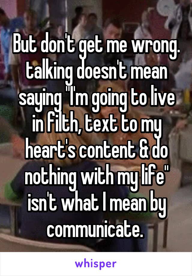 But don't get me wrong. talking doesn't mean saying "I'm going to live in filth, text to my heart's content & do nothing with my life" isn't what I mean by communicate. 