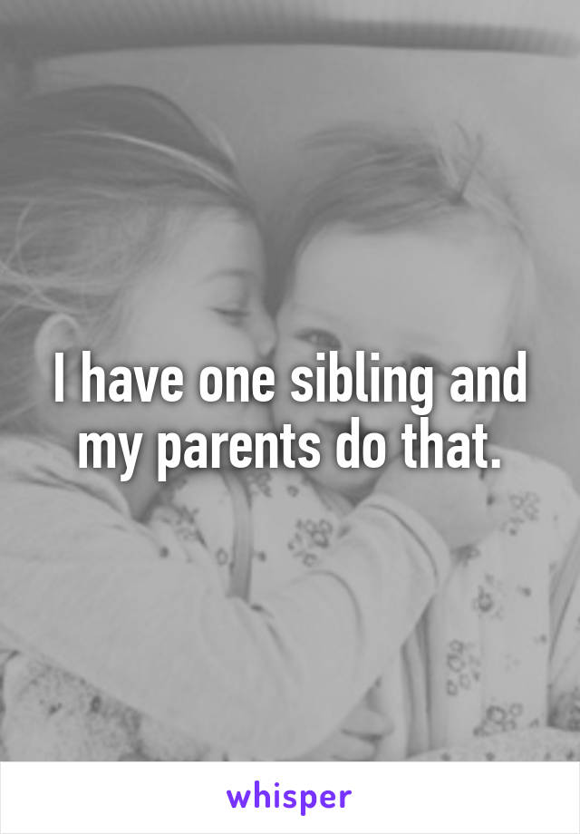 I have one sibling and my parents do that.