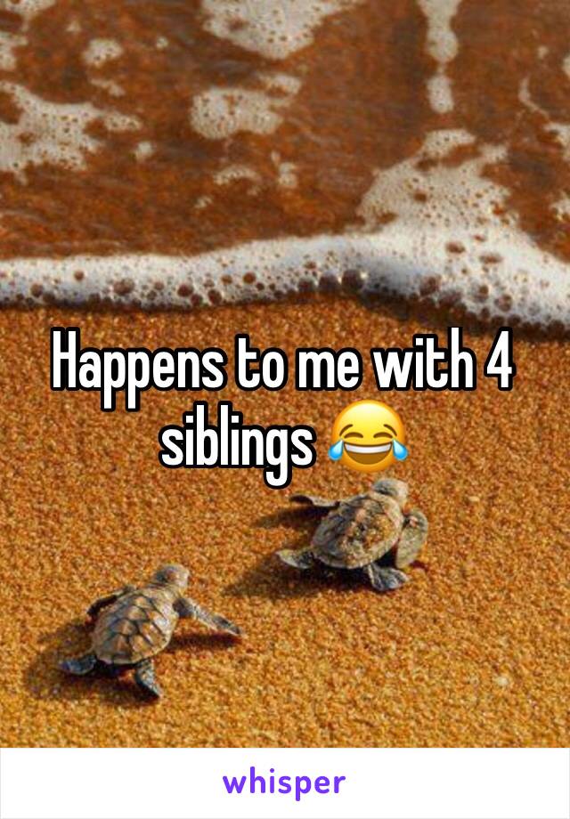 Happens to me with 4 siblings 😂