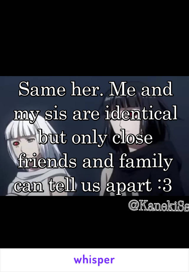 Same her. Me and my sis are identical but only close friends and family can tell us apart :3 