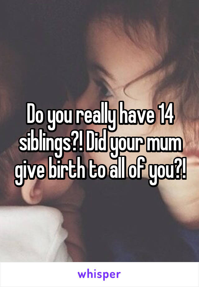 Do you really have 14 siblings?! Did your mum give birth to all of you?!