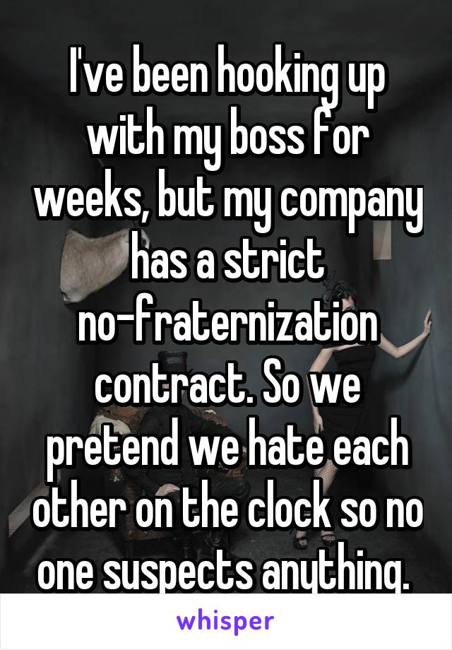 I've been hooking up with my boss for weeks, but my company has a strict no-fraternization contract. So we pretend we hate each other on the clock so no one suspects anything. 