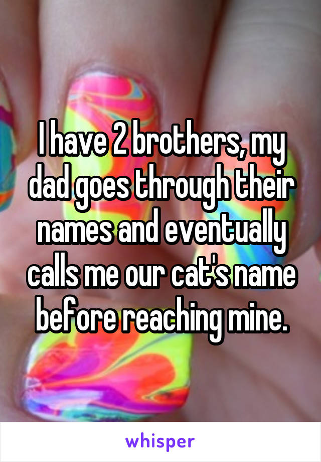 I have 2 brothers, my dad goes through their names and eventually calls me our cat's name before reaching mine.