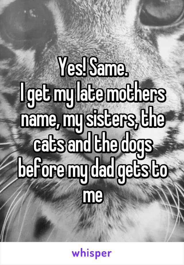 Yes! Same.
I get my late mothers name, my sisters, the cats and the dogs before my dad gets to me