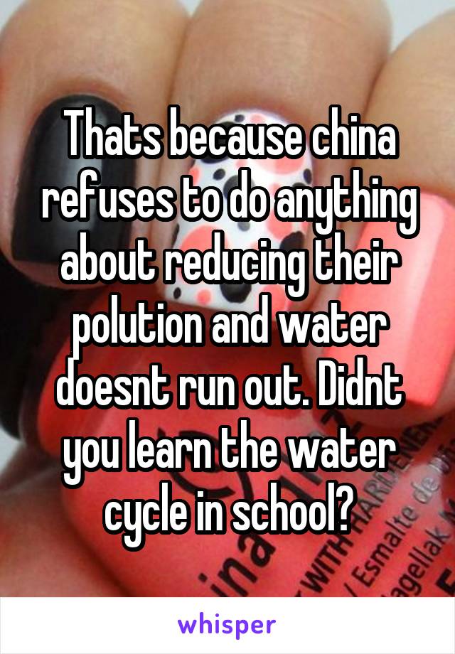 Thats because china refuses to do anything about reducing their polution and water doesnt run out. Didnt you learn the water cycle in school?