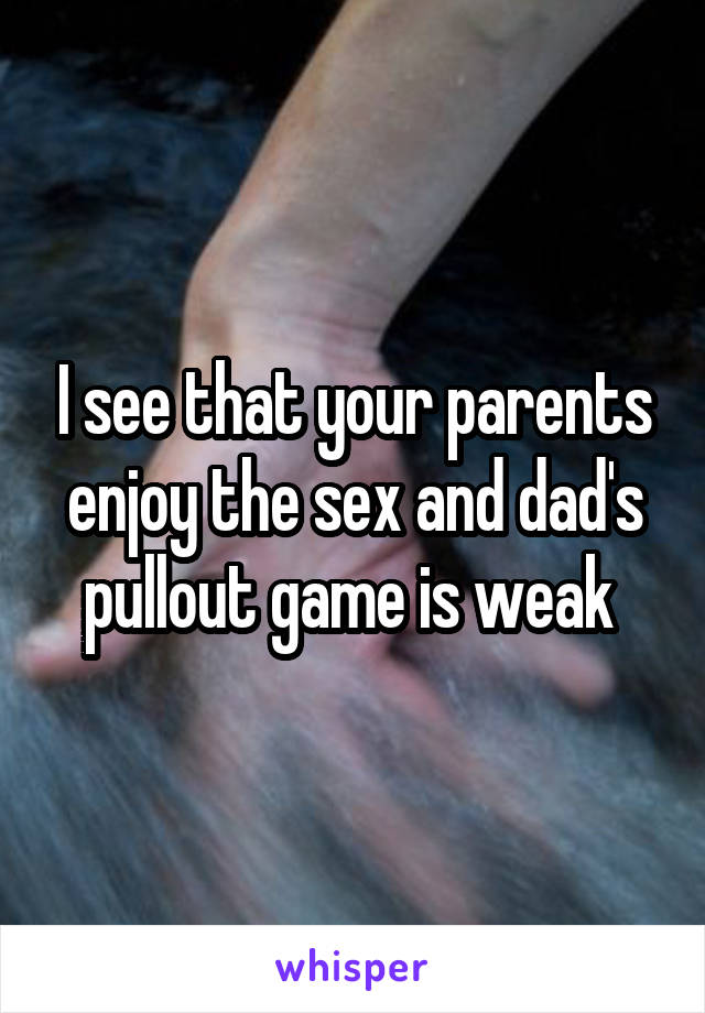 I see that your parents enjoy the sex and dad's pullout game is weak 