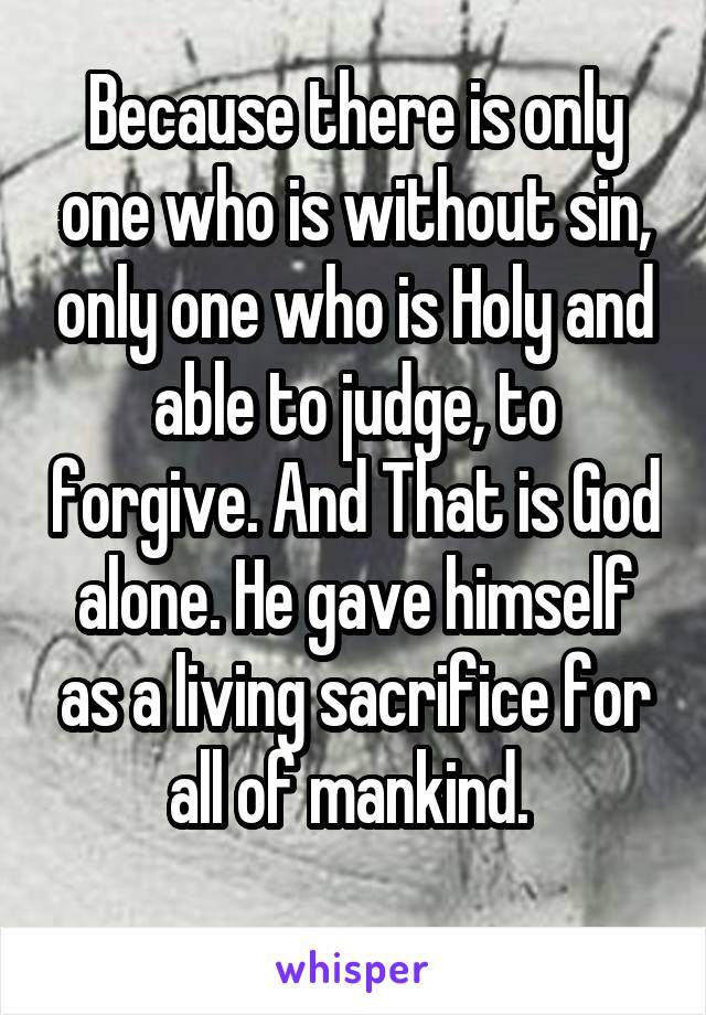 Because there is only one who is without sin, only one who is Holy and able to judge, to forgive. And That is God alone. He gave himself as a living sacrifice for all of mankind. 
