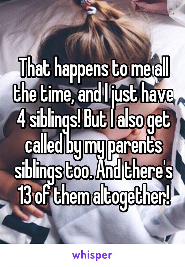 That happens to me all the time, and I just have 4 siblings! But I also get called by my parents siblings too. And there's 13 of them altogether!